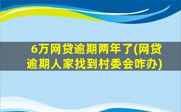 6万网贷逾期两年了(网贷逾期人家找到村委会咋办)