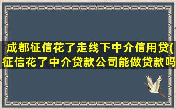 成都征信花了走线下中介信用贷(征信花了中介贷款公司能做贷款吗)