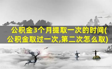 公积金3个月提取一次的时间(公积金取过一次,第二次怎么取)