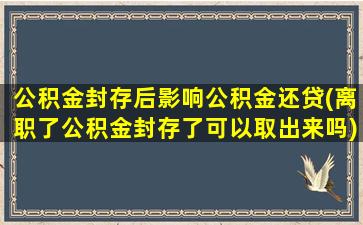 公积金封存后影响公积金还贷(离职了公积金封存了可以取出来吗)