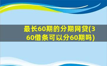 最长60期的分期网贷(360借条可以分60期吗)