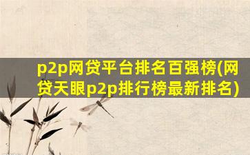 p2p网贷平台排名百强榜(网贷天眼p2p排行榜最新排名)