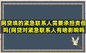 网贷填的紧急联系人需要承担责任吗(网贷对紧急联系人有啥影响吗)