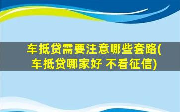 车抵贷需要注意哪些套路(车抵贷哪家好 不看征信)