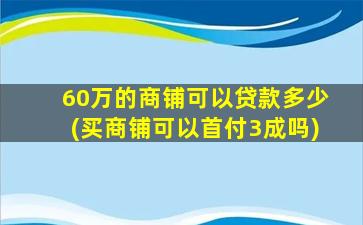 60万的商铺可以贷款多少(买商铺可以首付3成吗)