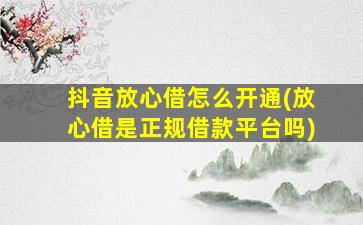 抖音放心借怎么开通(放心借是正规借款平台吗)