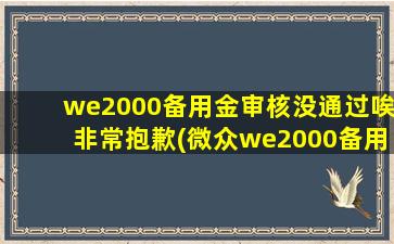 we2000备用金审核没通过唉非常抱歉(微众we2000备用金没额度)