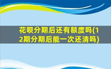 花呗分期后还有额度吗(12期分期后能一次还清吗)