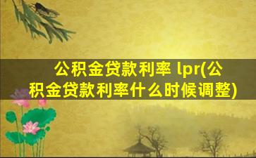 公积金贷款利率 lpr(公积金贷款利率什么时候调整)