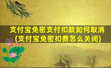 支付宝免密支付扣款如何取消(支付宝免密扣费怎么关闭)