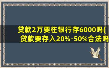 贷款2万要往银行存6000吗(贷款要存入20%-50%合法吗)