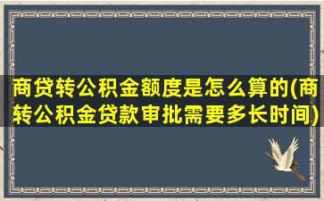 商贷转公积金额度是怎么算的(商转公积金贷款审批需要多长时间)