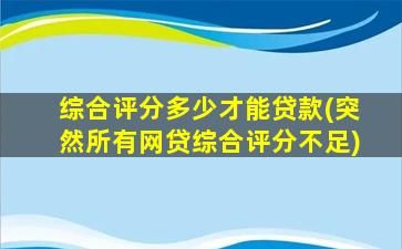 综合评分多少才能贷款(突然所有网贷综合评分不足)