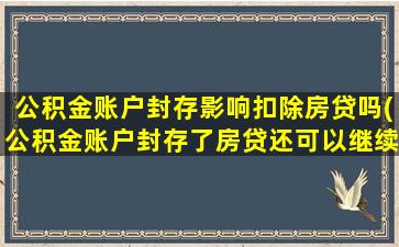 公积金账户封存影响扣除房贷吗(公积金账户封存了房贷还可以继续么)