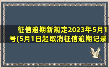 征信逾期新规定2023年5月1号(5月1日起取消征信逾期记录)