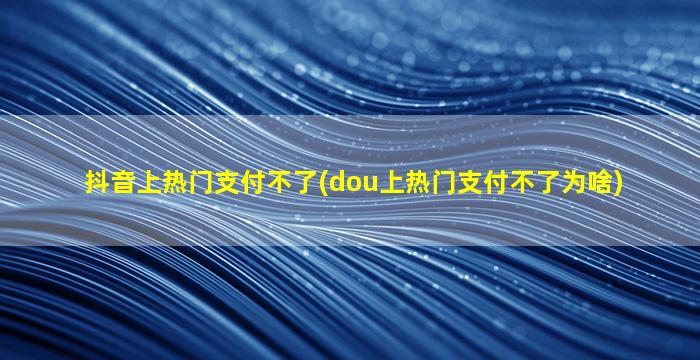 抖音上热门支付不了(dou上热门支付不了为啥)