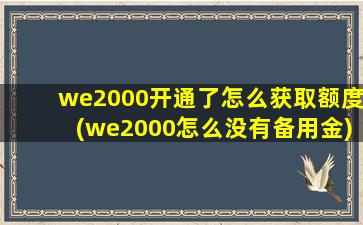 we2000开通了怎么获取额度(we2000怎么没有备用金)