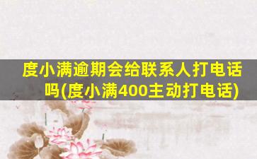 度小满逾期会给联系人打电话吗(度小满400主动打电话)