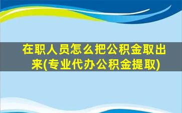 在职人员怎么把公积金取出来(专业代办公积金提取)