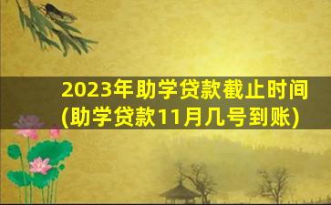 2023年助学贷款截止时间(助学贷款11月几号到账)