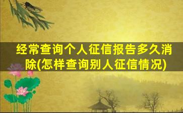 经常查询个人征信报告多久消除(怎样查询别人征信情况)