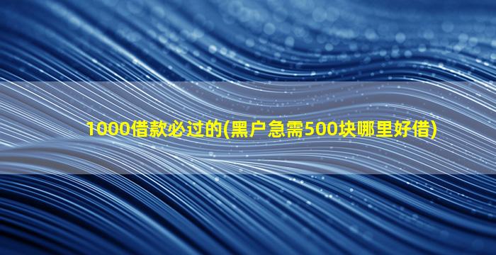 1000借款必过的(黑户急需500块哪里好借)