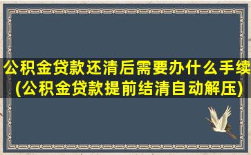 公积金贷款还清后需要办什么手续(公积金贷款提前结清自动解压)