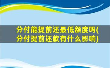 分付能提前还最低额度吗(分付提前还款有什么影响)