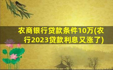 农商银行贷款条件10万(农行2023贷款利息又涨了)