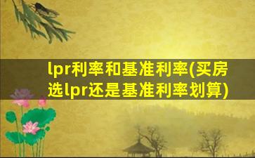 lpr利率和基准利率(买房选lpr还是基准利率划算)