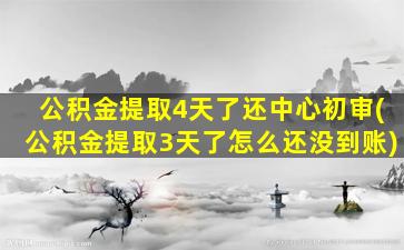 公积金提取4天了还中心初审(公积金提取3天了怎么还没到账)