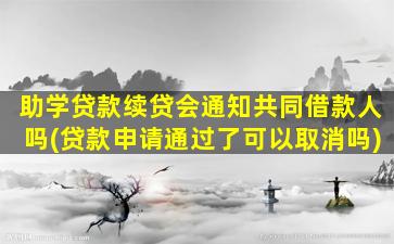 助学贷款续贷会通知共同借款人吗(贷款申请通过了可以取消吗)