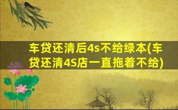 车贷还清后4s不给绿本(车贷还清4S店一直拖着不给)