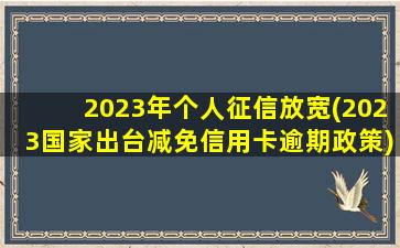 2023年个人征信放宽(2023国家出台减免信用卡逾期政策)