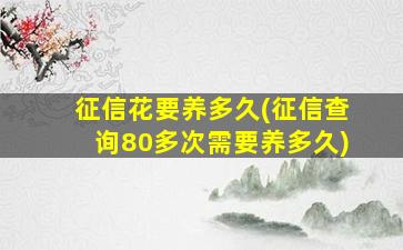 征信花要养多久(征信查询80多次需要养多久)