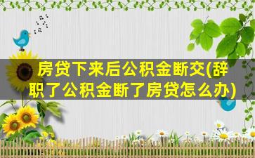 房贷下来后公积金断交(辞职了公积金断了房贷怎么办)