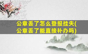 公章丢了怎么登报挂失(公章丢了能直接补办吗)