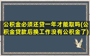 公积金必须还贷一年才能取吗(公积金贷款后换工作没有公积金了)