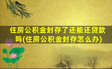 住房公积金封存了还能还贷款吗(住房公积金封存怎么办)