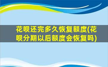 花呗还完多久恢复额度(花呗分期以后额度会恢复吗)