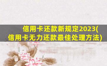 信用卡还款新规定2023(信用卡无力还款最佳处理方法)