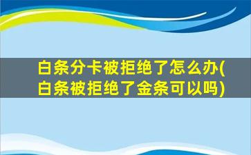 白条分卡被拒绝了怎么办(白条被拒绝了金条可以吗)