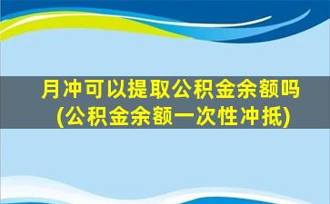 月冲可以提取公积金余额吗(公积金余额一次性冲抵)