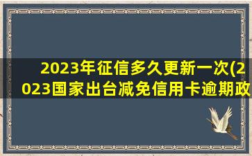 2023年征信多久更新一次(2023国家出台减免信用卡逾期政策)