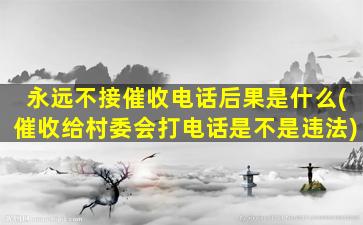 永远不接催收电话后果是什么(催收给村委会打电话是不是违法)