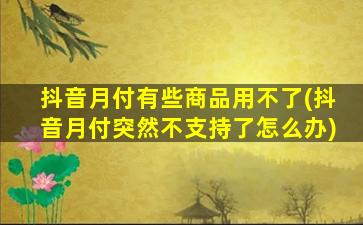 抖音月付有些商品用不了(抖音月付突然不支持了怎么办)