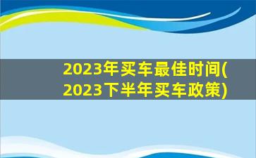 2023年买车最佳时间(2023下半年买车政策)