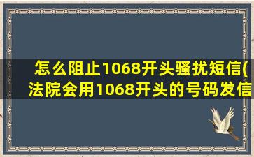 怎么阻止1068开头骚扰短信(法院会用1068开头的号码发信息吗)