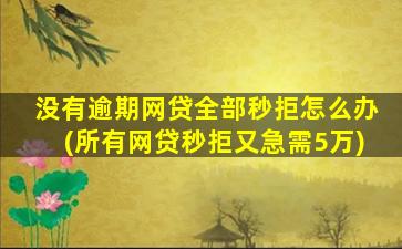 没有逾期网贷全部秒拒怎么办(所有网贷秒拒又急需5万)