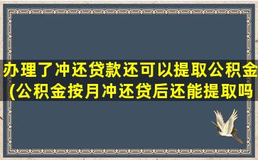 办理了冲还贷款还可以提取公积金(公积金按月冲还贷后还能提取吗)